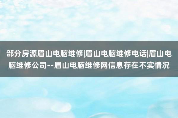 部分房源眉山电脑维修|眉山电脑维修电话|眉山电脑维修公司--眉山电脑维修网信息存在不实情况