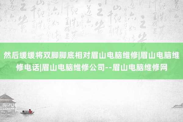 然后缓缓将双脚脚底相对眉山电脑维修|眉山电脑维修电话|眉山电脑维修公司--眉山电脑维修网