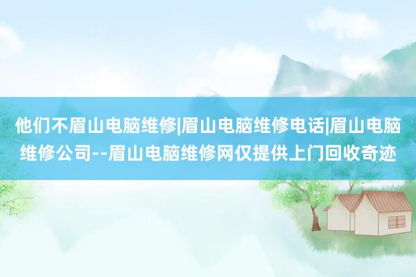 他们不眉山电脑维修|眉山电脑维修电话|眉山电脑维修公司--眉山电脑维修网仅提供上门回收奇迹