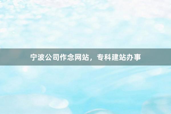 宁波公司作念网站,专科建站办事
