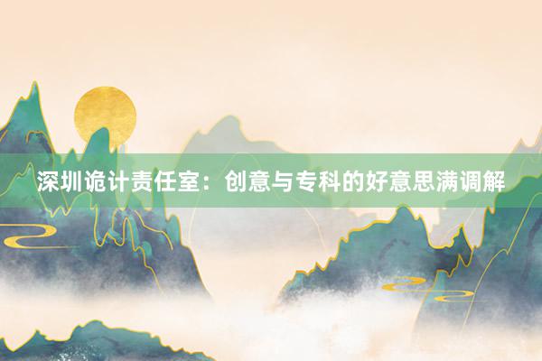 深圳诡计责任室：创意与专科的好意思满调解