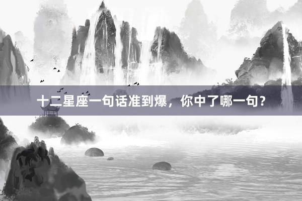 十二星座一句话准到爆，你中了哪一句？