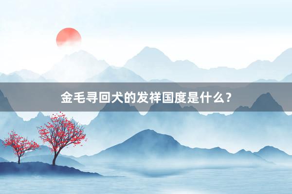 金毛寻回犬的发祥国度是什么？