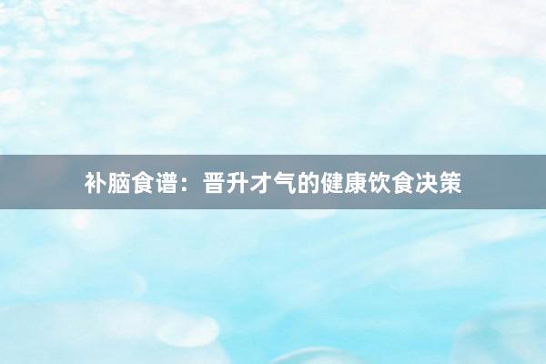 补脑食谱：晋升才气的健康饮食决策