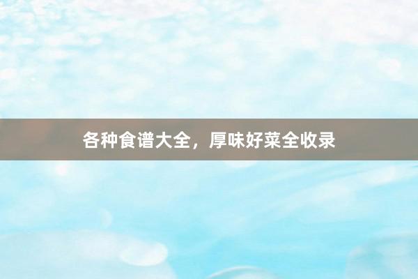 各种食谱大全,厚味好菜全收录